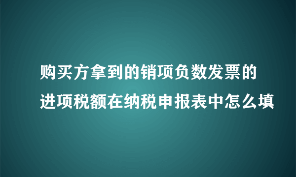 购买方拿到的销项负数发票的进项税额在纳税申报表中怎么填