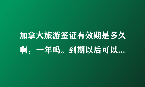 加拿大旅游签证有效期是多久啊，一年吗。到期以后可以再办理吗