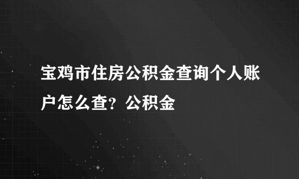 宝鸡市住房公积金查询个人账户怎么查？公积金