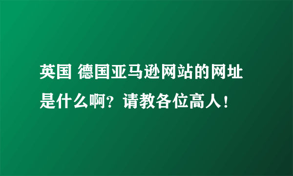 英国 德国亚马逊网站的网址是什么啊？请教各位高人！