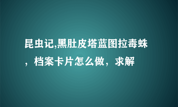 昆虫记,黑肚皮塔蓝图拉毒蛛，档案卡片怎么做，求解