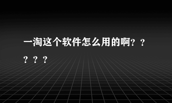 一淘这个软件怎么用的啊？？？？？