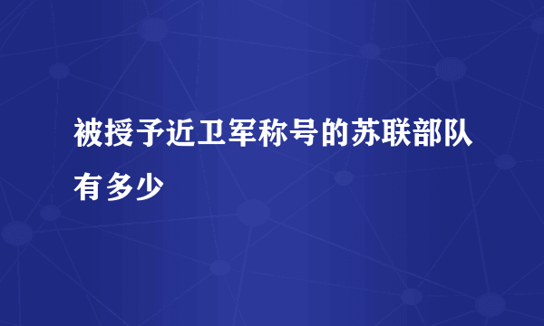 被授予近卫军称号的苏联部队有多少