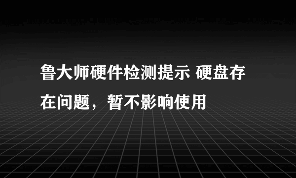 鲁大师硬件检测提示 硬盘存在问题，暂不影响使用