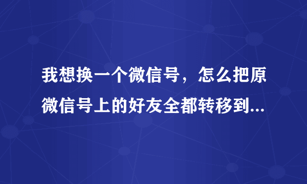 我想换一个微信号，怎么把原微信号上的好友全都转移到新号上？