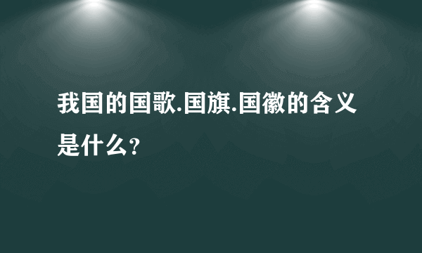 我国的国歌.国旗.国徽的含义是什么？