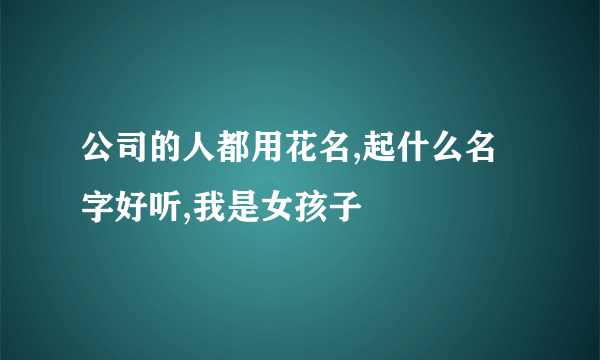 公司的人都用花名,起什么名字好听,我是女孩子