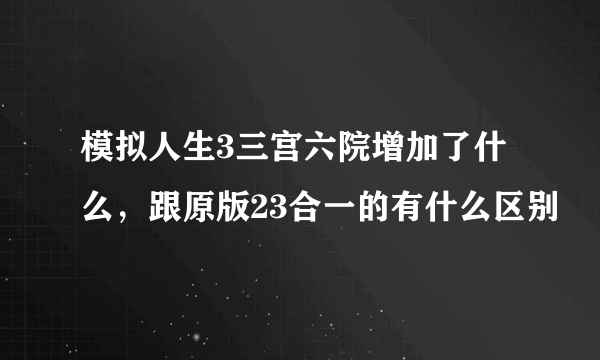 模拟人生3三宫六院增加了什么，跟原版23合一的有什么区别