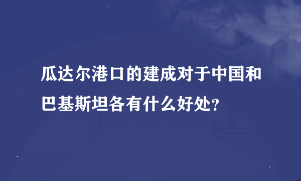 瓜达尔港口的建成对于中国和巴基斯坦各有什么好处？