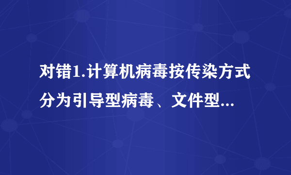 对错1.计算机病毒按传染方式分为引导型病毒、文件型病毒和复合型病毒。