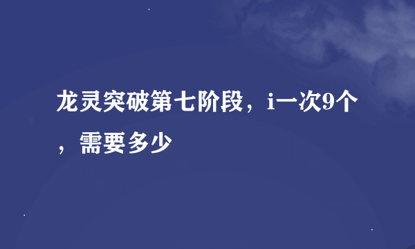 龙灵突破第七阶段，i一次9个，需要多少