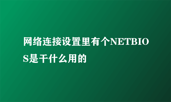 网络连接设置里有个NETBIOS是干什么用的