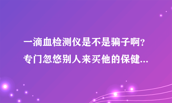 一滴血检测仪是不是骗子啊？专门忽悠别人来买他的保健品，因为几乎每个来检测的人都有一大堆的问题，很吓