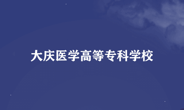 大庆医学高等专科学校