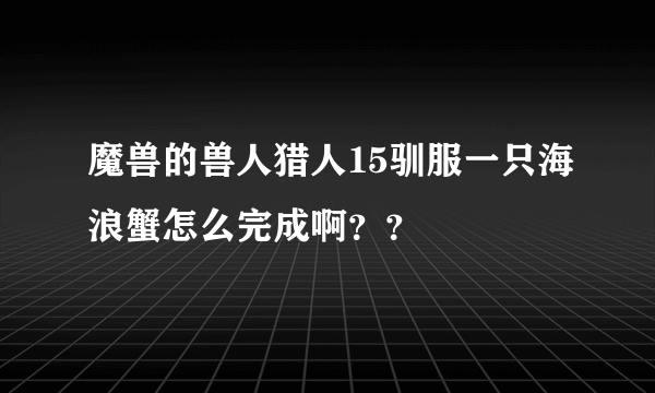 魔兽的兽人猎人15驯服一只海浪蟹怎么完成啊？？