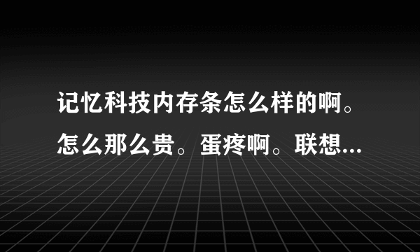 记忆科技内存条怎么样的啊。怎么那么贵。蛋疼啊。联想怎么配这内存条做什么呢。