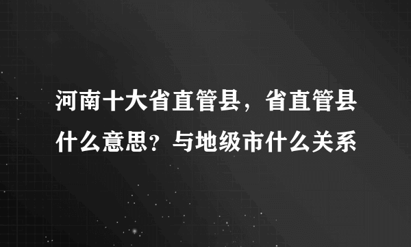 河南十大省直管县，省直管县什么意思？与地级市什么关系