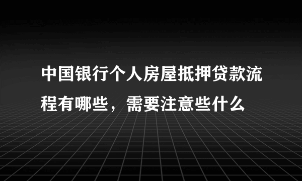 中国银行个人房屋抵押贷款流程有哪些，需要注意些什么