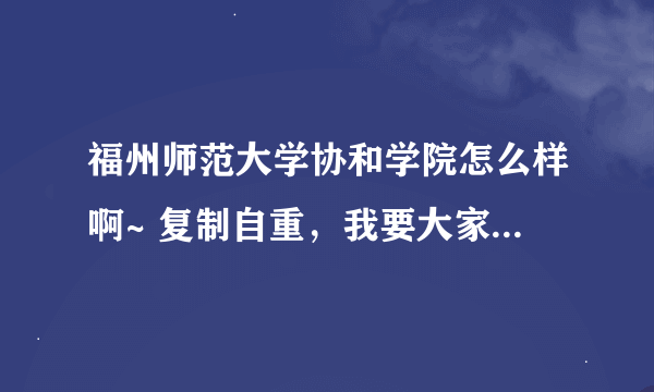 福州师范大学协和学院怎么样啊~ 复制自重，我要大家的真实感受~