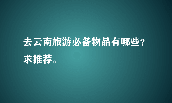 去云南旅游必备物品有哪些？求推荐。