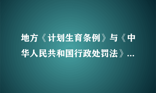 地方《计划生育条例》与《中华人民共和国行政处罚法》是什么关系？