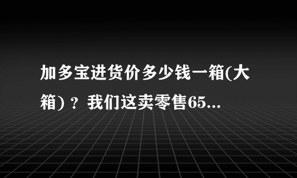 加多宝进货价多少钱一箱(大箱) ？我们这卖零售65元一大箱，超市要88真坑爹，这暴利啊，真搞不懂进