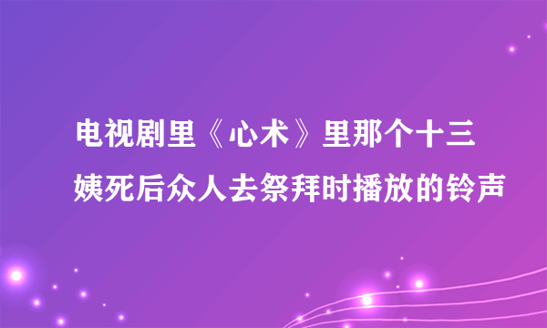 电视剧里《心术》里那个十三姨死后众人去祭拜时播放的铃声