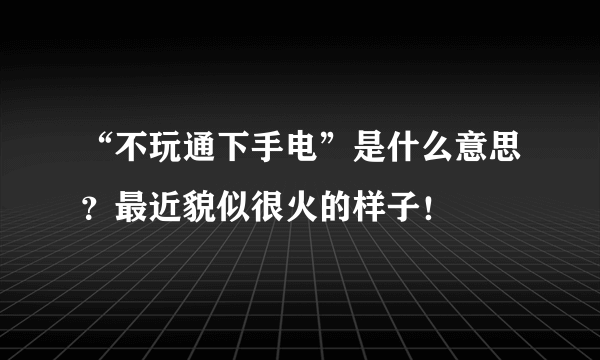 “不玩通下手电”是什么意思？最近貌似很火的样子！