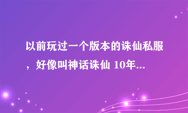 以前玩过一个版本的诛仙私服，好像叫神话诛仙 10年的版本吧，修罗全是BOSS，五职业，