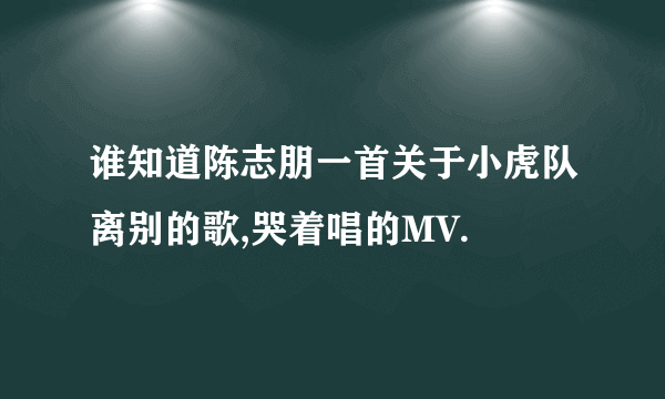 谁知道陈志朋一首关于小虎队离别的歌,哭着唱的MV.