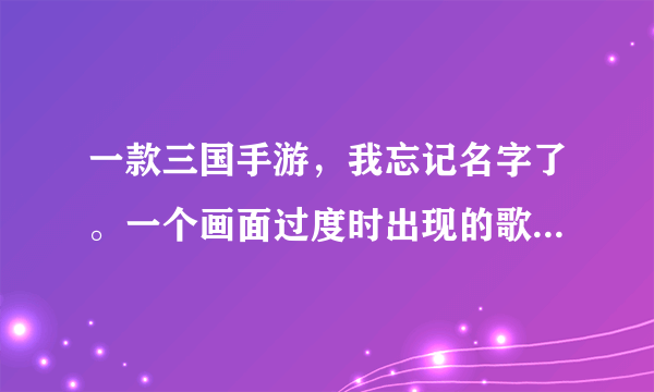 一款三国手游，我忘记名字了。一个画面过度时出现的歌词。你存在我婶婶的脑海里。游戏叫什么？