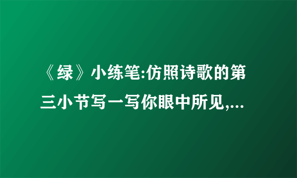 《绿》小练笔:仿照诗歌的第三小节写一写你眼中所见,心中所感,还有哪些是绿的?