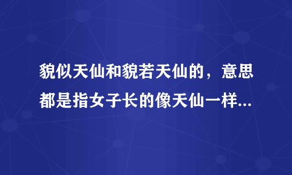 貌似天仙和貌若天仙的，意思都是指女子长的像天仙一样漂亮是吗？