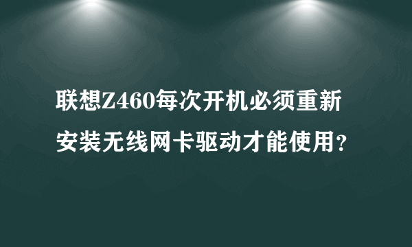 联想Z460每次开机必须重新安装无线网卡驱动才能使用？