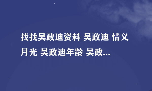 找找吴政迪资料 吴政迪 情义月光 吴政迪年龄 吴政迪多大 吴政迪是谁，在哪呢