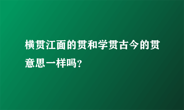 横贯江面的贯和学贯古今的贯意思一样吗？