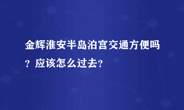 金辉淮安半岛泊宫交通方便吗？应该怎么过去？