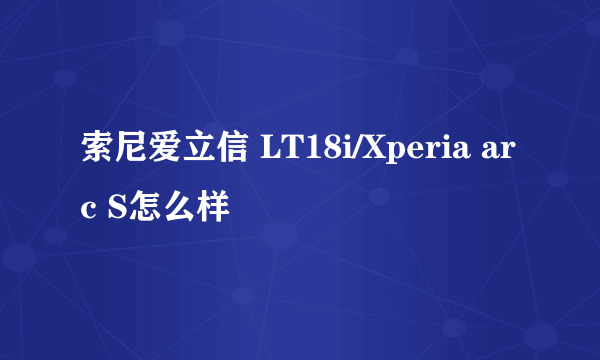 索尼爱立信 LT18i/Xperia arc S怎么样