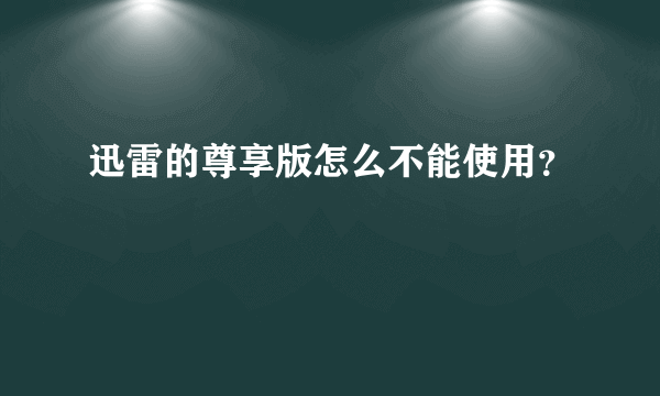 迅雷的尊享版怎么不能使用？