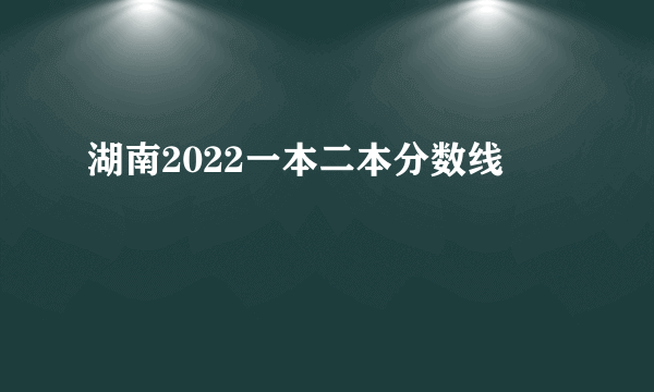 湖南2022一本二本分数线