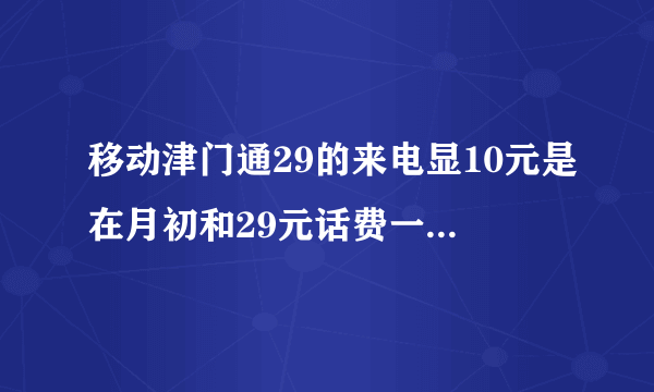 移动津门通29的来电显10元是在月初和29元话费一起扣除的么？