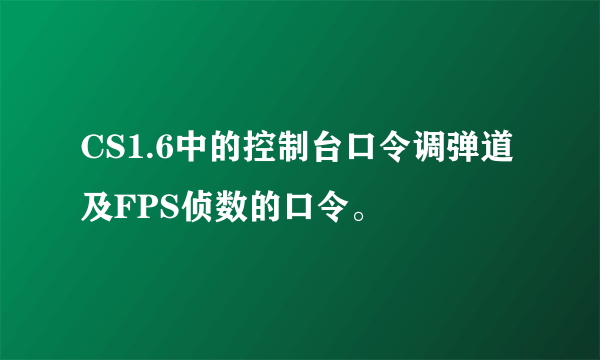 CS1.6中的控制台口令调弹道及FPS侦数的口令。