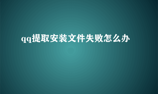 qq提取安装文件失败怎么办