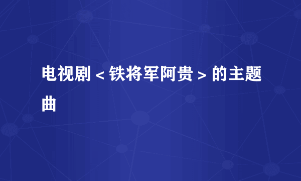 电视剧＜铁将军阿贵＞的主题曲