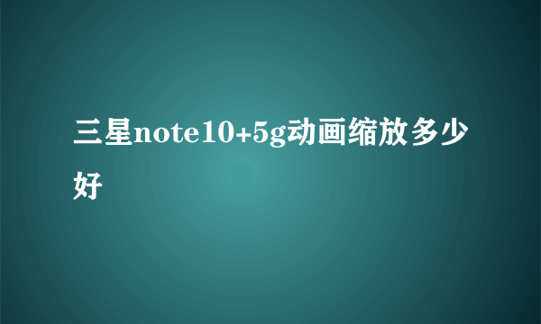 三星note10+5g动画缩放多少好