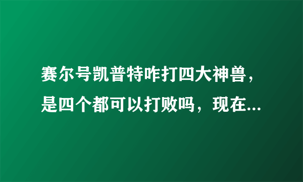 赛尔号凯普特咋打四大神兽，是四个都可以打败吗，现在还可以打吗