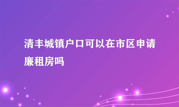 清丰城镇户口可以在市区申请廉租房吗