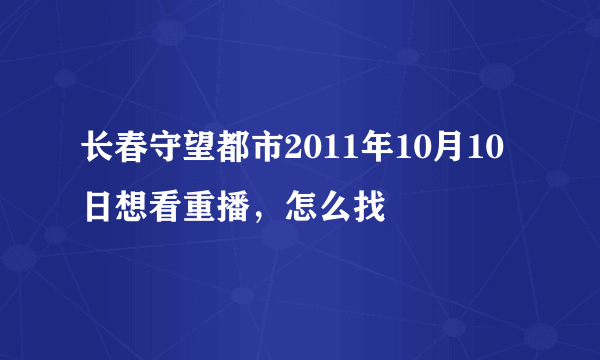 长春守望都市2011年10月10日想看重播，怎么找