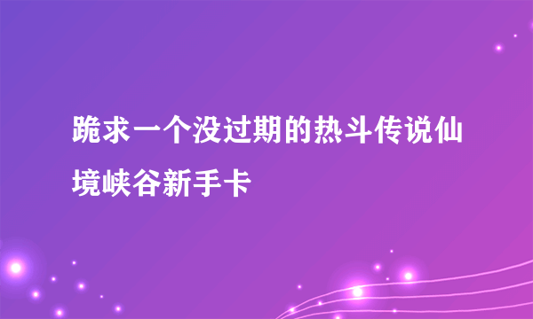 跪求一个没过期的热斗传说仙境峡谷新手卡