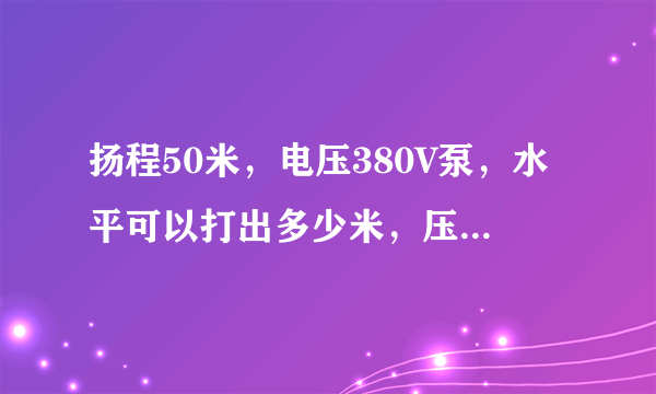 扬程50米，电压380V泵，水平可以打出多少米，压力为多少，如何计算的。